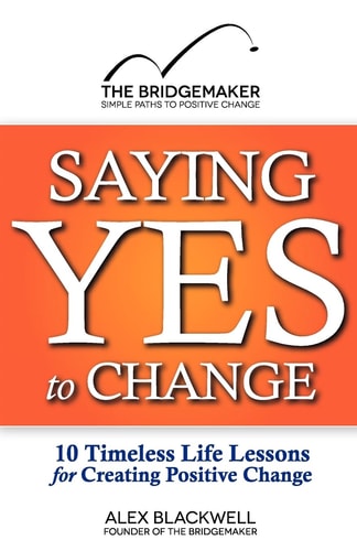 Saying Yes to Change 10 Timeless Life Lessons for Creating Positive Change