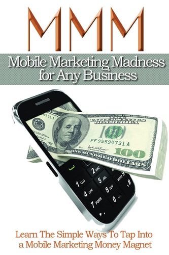 Mobile Maketing Madness For Any Business Learn The Simple Ways To Tap Into A Mobile Marketing Money Magnet