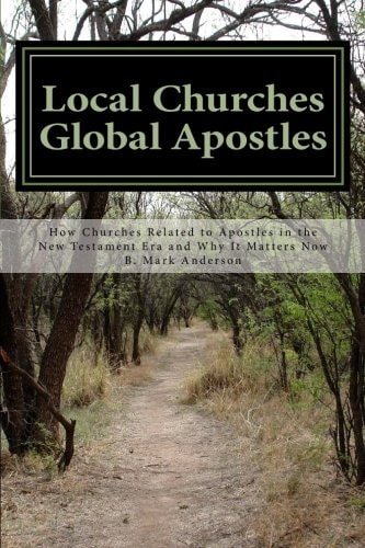 Local Churches Global Apostles How Churches Related to Apostles in the New Testament Era and Why It Matters Now