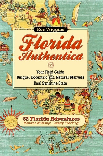 Florida Authentica Your Field Guide to the Unique, Eccentric, and Natural Marvels of the Real Sunshine State