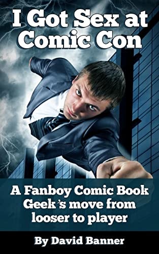 I Got Sex at Comic-Con A Fanboy Comic Book Geek's Move from Loser to Player