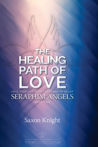 Seraphim Angels Guide to the Healing Path of Love Heal Your Life with the Power of Belief - The Teachings of the Seraphim Angels Book Two