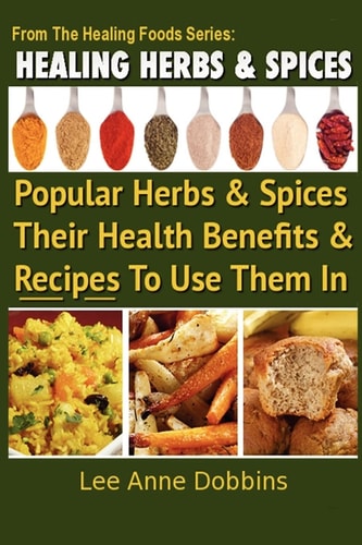 Healing Herbs and Spices The Most Popular Herbs And Spices, Their Culinary and Medicinal Uses and Recipes to Use Them In