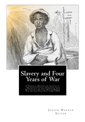 Slavery and Four Years of War A Political History of Slavery in the United States, Together with a Narrative of the Campaigns And Battles of the Civil War in Which The Author Took Part: 1861-1865
