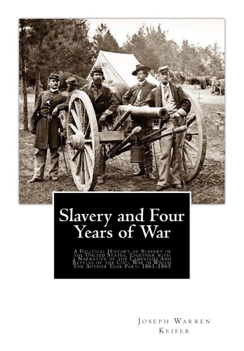 Slavery and Four Years of War A Political History of Slavery in the United States, Together with a Narrative of the Campaigns And Battles of the Civil War in Which The Author Took Part: 1861-1865