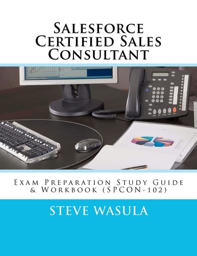 Salesforce Certified Sales Consultant Exam Preparation Study Guide and Workbook (SPCON-102)