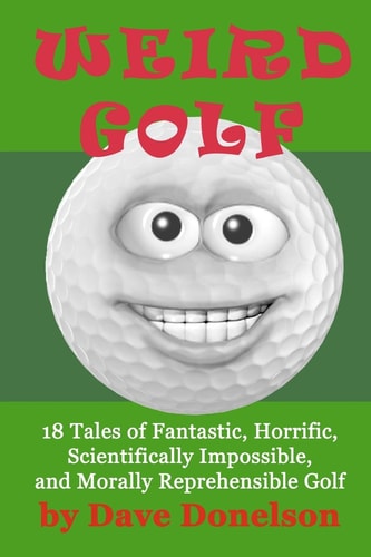 Weird Golf 18 Tales of Fantastic, Horrific, Scientifically Impossible, and Morally Reprehensible Golf