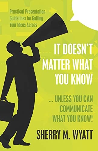 It Doesn't Matter What You Know (Unless You Can Communicate What You Know) Practical Presentation Guidelines for Getting Your Ideas Across
