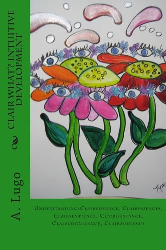 Clair What? Intuitive Development Understanding: Clairvoyance, Clairessences, Clairsentience, Clairgustance, Claircognizance, Clairaudience