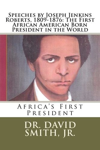 Speeches by Joseph Jenkins Roberts, 1809-1876 The First African American Born President in the World: Africa's First President