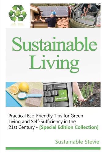Sustainable Living -: Practical Eco-Friendly Tips for Green Living and Self-Sufficiency in the 21st Century - [Special Edition Collection]