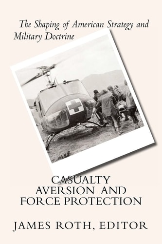 Casualty Aversion and Force Protection The Shaping of American Strategy and Military Doctrine