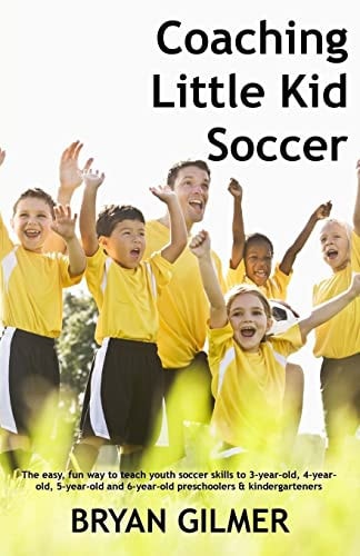 Coaching Little Kid Soccer The Easy, Fun Way to Teach Youth Soccer Skills to 3-year-old, 4-year-old, 5-year-old and 6-year-old Preschoolers & Kindergarteners