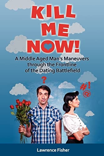Kill Me Now! A Middle Aged Man's Maneuvers Through the Frontlines of the Dating Battlefield
