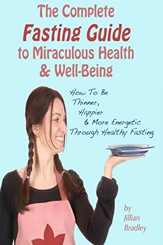 The Complete Fasting Guide To Miraculous Health And Well-Being How to Be Thinner, Happier And More Energetic Through Healthy Fasting