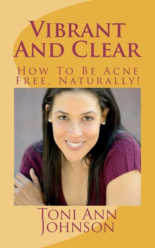 Vibrant And Clear How To Be Acne Free, Naturally!