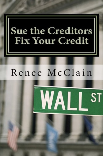 Sue the Creditors - Fix Your Credit How to Legally Sue Your Creditors to Repair Your Credit and Win