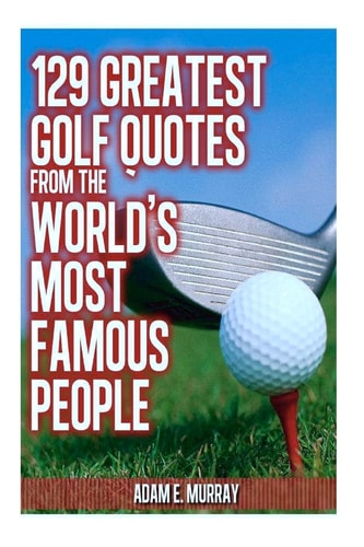 129 Greatest Golf Quotes from the World's Most Famous People Greatest Golf Quotes
