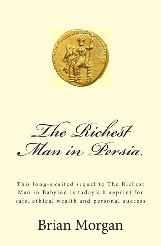 The Richest Man in Persia This Long-Awaited Sequel to the Richest Man in Babylon Is Today's Blueprint for Safe, Ethical Wealth and Personal Success