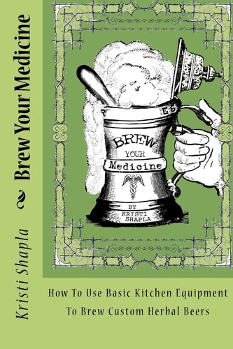 Brew Your Medicine How To Use Basic Kitchen Equipment To Brew Custom Herbal Beers