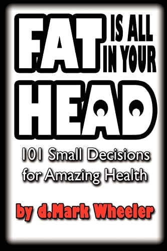 FAT Is All in Your HEAD 101 Small Decisions for Amazing Health