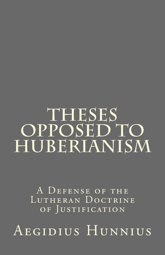 Theses Opposed to Huberianism A Defense of the Lutheran Doctrine of Justification