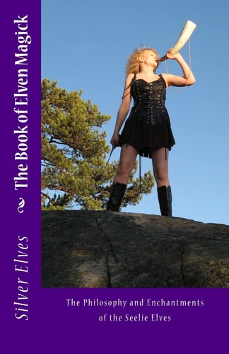 The Book of Elven Magick The Philosophy and Enchantments of the Seelie Elves