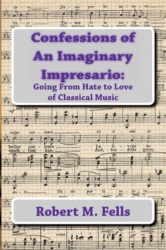 Confessions of An Imaginary Impresario Going From Hate to Love of Classical Music