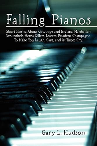 Falling Pianos Short Stories about Cowboys and Indians, Manhattan Scoundrels, Heros, Killers, Lovers, Pasadena Champagne, to Make You Laugh, Care, and at Times Cry.
