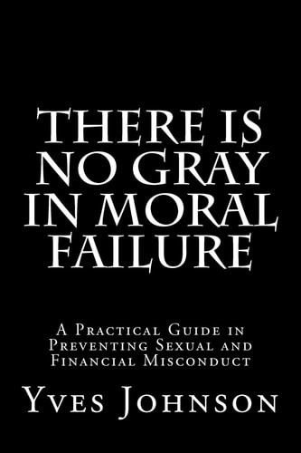 There Is No Gray In Moral Failure A Practical Guide in Preventing Sexual and Financial Misconduct