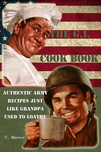 The G.I. Cook Book Authentic Army Recipes Just Like Grandpa Used To Loathe