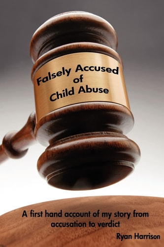 Falsely Accused of Child Abuse A First Hand Account of My Story from Accusation to Verdict