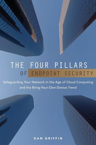 The Four Pillars of Endpoint Security Safeguarding Your Network in the Age of Cloud Computing and the Bring-Your-Own-Device Trend