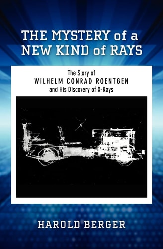 The Mystery of a New Kind of Rays The Story of Wilhelm Conrad Roentgen and His Discovery of X-Rays