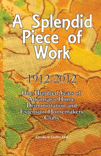 A Splendid Piece of Work 1912 - 2012: One Hundred Years of Arkansas's Home Demonstration and Extension Homemakers Clubs