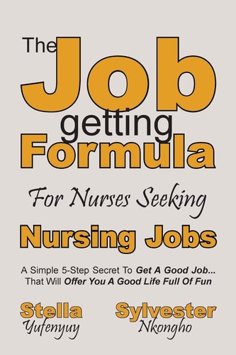 Nursing Jobs The Job-getting Formula For Nurses: A Simple 5-Step Secret To Get A Good Job... That Will Offer You A Good Life Full Of Fun