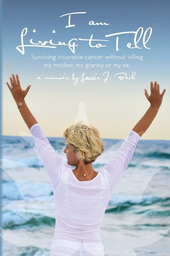I Am Living to Tell Surviving an Incurable Cancer Without Killing My Mother, My Granny Or My Ex.