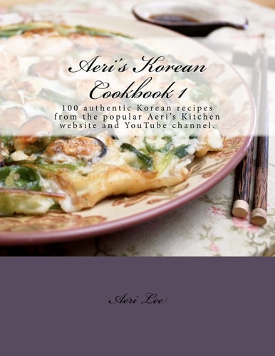 Aeri's Korean Cookbook 1 100 Authentic Korean Recipes from the Popular Aeri's Kitchen Website and YouTube Channel.