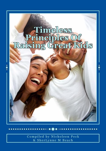Timeless Principles of Raising Great Kids Discover Timeless Wisdom, Seemingly Magical Secrets to Building Strong Families and a Practical, Step-By-step Guide to Successful Parenting from Best-selling Authors and Mentors