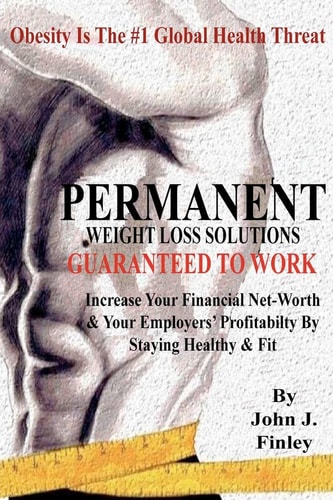 Permanent Weight Loss Solutions Increase Your Financial Net-Worth and Your Employers' Profitablity by Staying Healthy and Fit