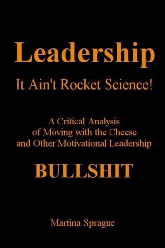 Leadership, It Ain't Rocket Science A Critical Analysis of Moving with the Cheese and Other Motivational Leadership Bullshit