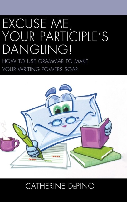 Excuse Me, Your Participles Dangling: How to Use Grammar to Make Your Writing Powers Soar