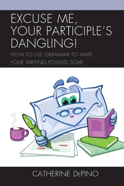 Excuse Me, Your Participles Dangling: How to Use Grammar to Make Your Writing Powers Soar