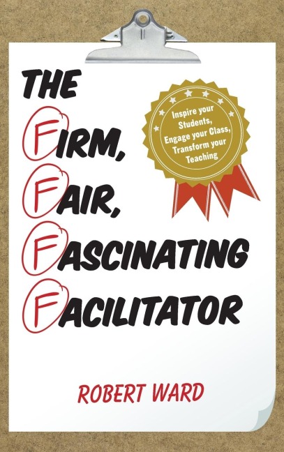 Firm, Fair, Fascinating Facilitator: Inspire your Students, Engage your Class, Transform your Teaching
