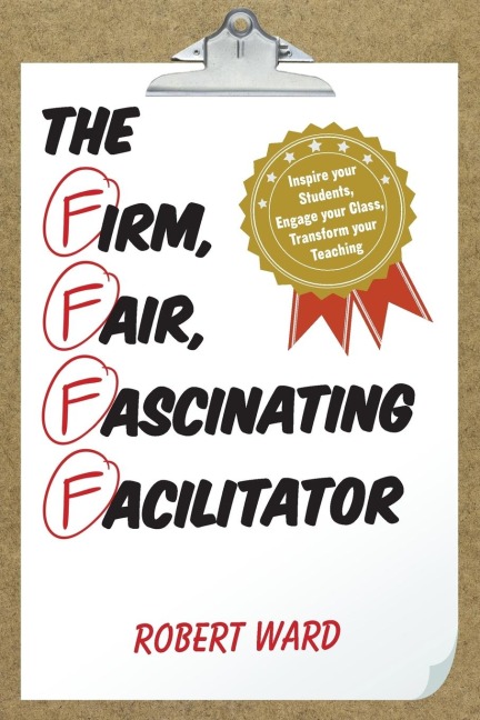 Firm, Fair, Fascinating Facilitator: Inspire your Students, Engage your Class, Transform your Teaching