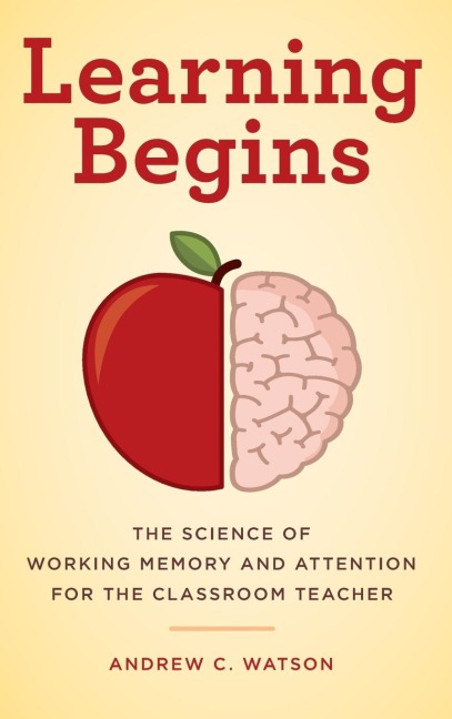Learning Begins: The Science of Working Memory and Attention for the Classroom Teacher