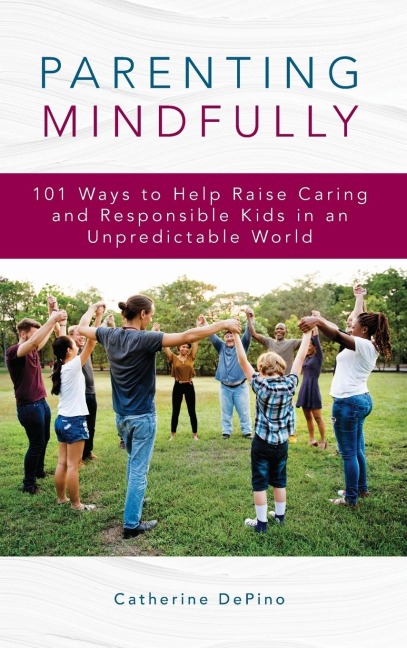 Parenting Mindfully: 101 Ways to Help Raise Caring and Responsible Kids in an Unpredictable World