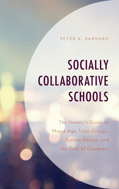 Socially Collaborative Schools: The Heretics Guide to Mixed-Age Tutor Groups, System Design, and the Goal of Goodness