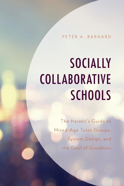 Socially Collaborative Schools: The Heretics Guide to Mixed-Age Tutor Groups, System Design, and the Goal of Goodness