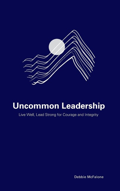 Uncommon Leadership: Live Well, Lead Strong for Courage and Integrity